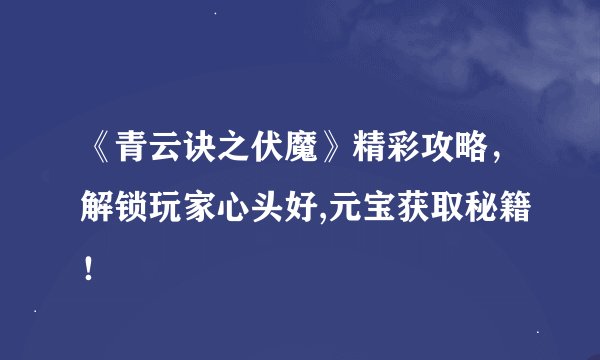 《青云诀之伏魔》精彩攻略，解锁玩家心头好,元宝获取秘籍！