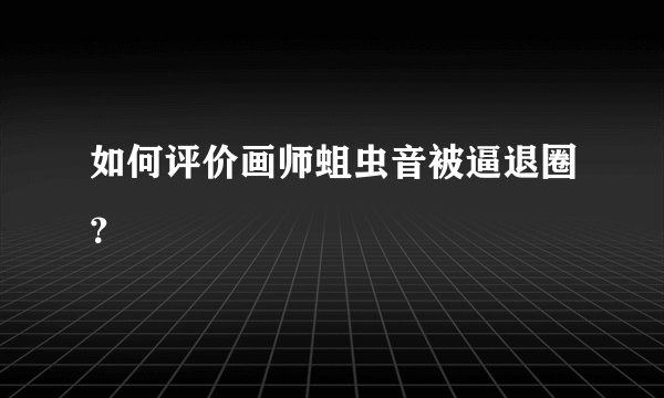如何评价画师蛆虫音被逼退圈？