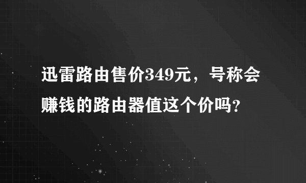 迅雷路由售价349元，号称会赚钱的路由器值这个价吗？