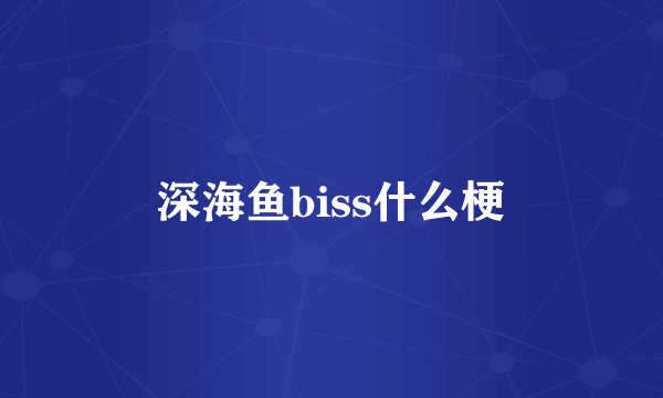 深海鱼biss什么梗