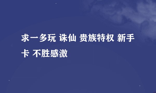 求一多玩 诛仙 贵族特权 新手卡 不胜感激