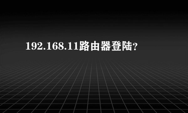 192.168.11路由器登陆？
