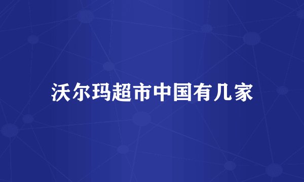 沃尔玛超市中国有几家