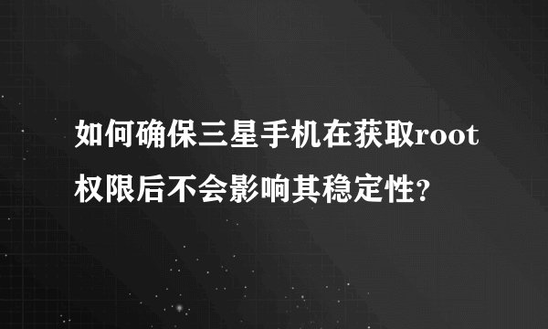 如何确保三星手机在获取root权限后不会影响其稳定性？