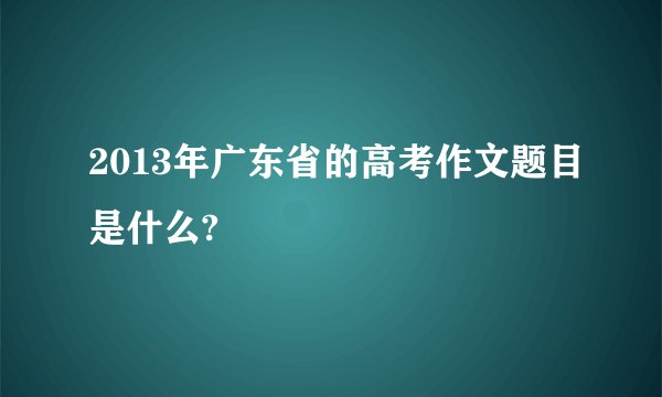 2013年广东省的高考作文题目是什么?
