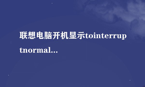 联想电脑开机显示tointerruptnormalstartup,pressenter是什么意思