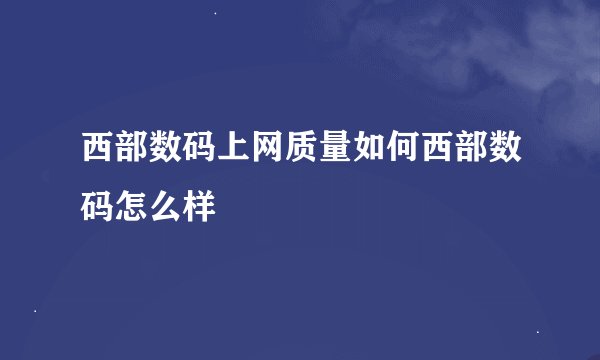 西部数码上网质量如何西部数码怎么样