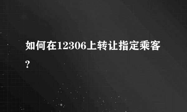 如何在12306上转让指定乘客?