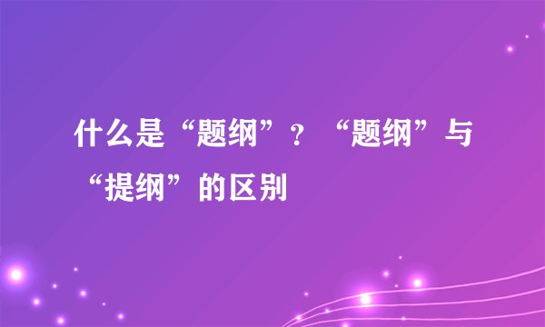 什么是“题纲”？“题纲”与“提纲”的区别