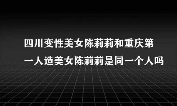 四川变性美女陈莉莉和重庆第一人造美女陈莉莉是同一个人吗