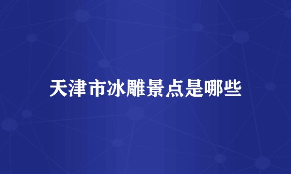 天津市冰雕景点是哪些
