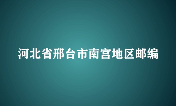 河北省邢台市南宫地区邮编
