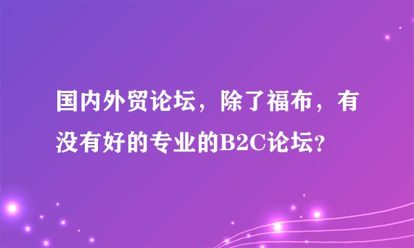 国内外贸论坛，除了福布，有没有好的专业的B2C论坛？