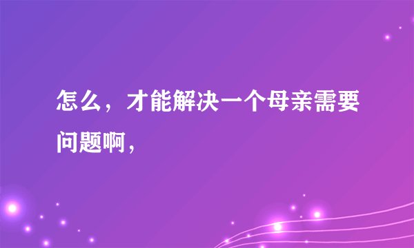 怎么，才能解决一个母亲需要问题啊，