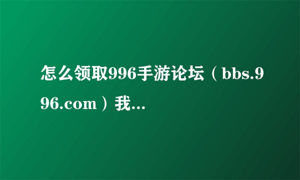 怎么领取996手游论坛（bbs.996.com）我叫mt online礼包？