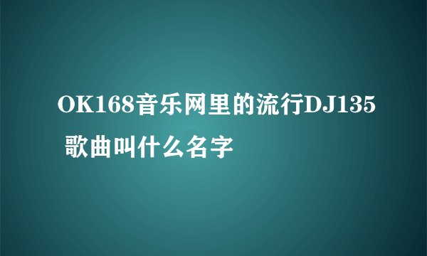 OK168音乐网里的流行DJ135 歌曲叫什么名字