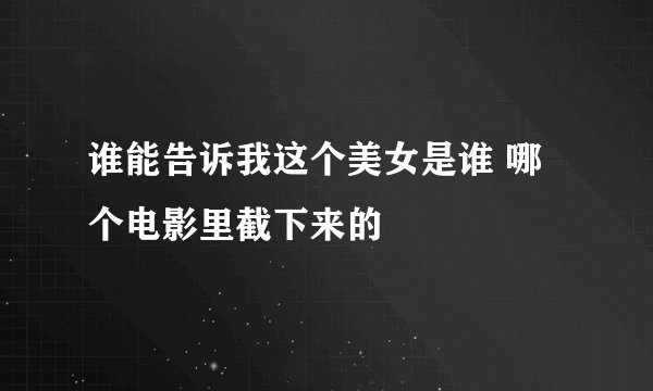 谁能告诉我这个美女是谁 哪个电影里截下来的