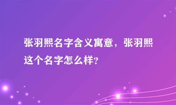 张羽熙名字含义寓意，张羽熙这个名字怎么样？