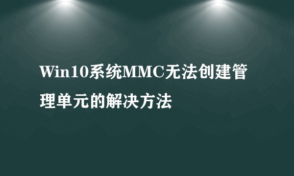 Win10系统MMC无法创建管理单元的解决方法