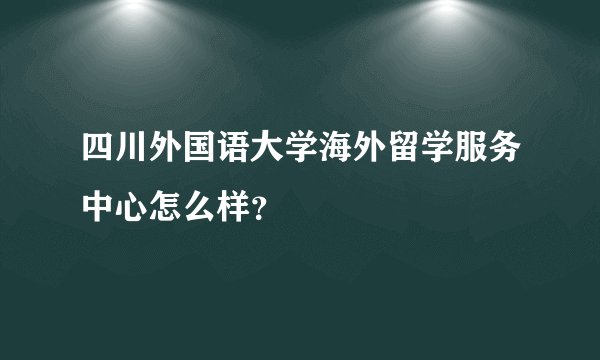 四川外国语大学海外留学服务中心怎么样？