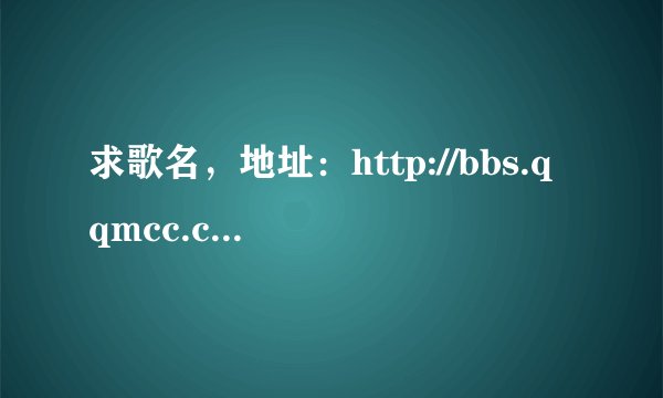 求歌名，地址：http://bbs.qqmcc.com/thread-847614-1-1.html