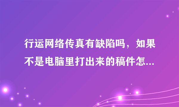 行运网络传真有缺陷吗，如果不是电脑里打出来的稿件怎么办？比如说有图片的还需要用扫描仪吗