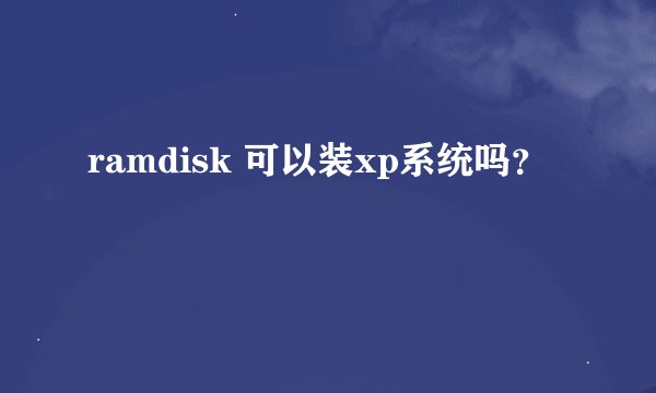 ramdisk 可以装xp系统吗？