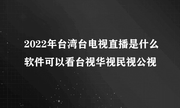 2022年台湾台电视直播是什么软件可以看台视华视民视公视