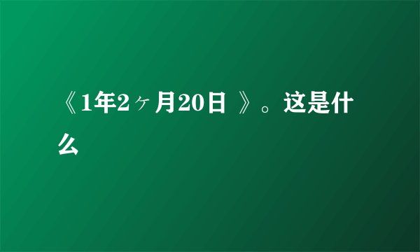 《1年2ヶ月20日 》。这是什么