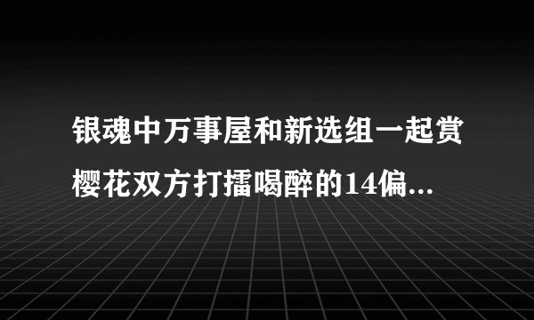 银魂中万事屋和新选组一起赏樱花双方打擂喝醉的14偏要和小定春石头剪刀布 是第几集呀