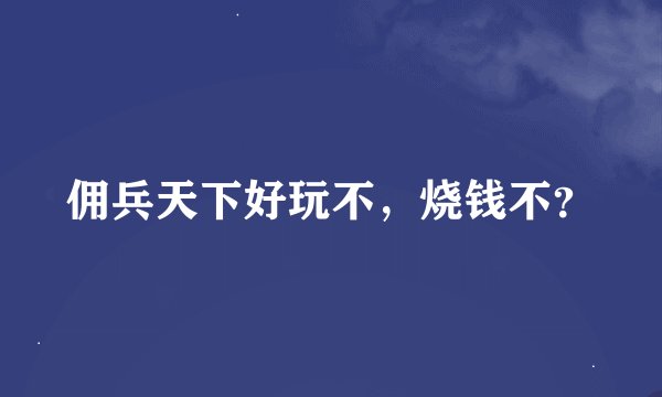 佣兵天下好玩不，烧钱不？