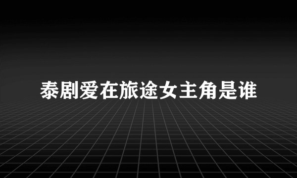 泰剧爱在旅途女主角是谁
