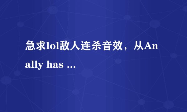 急求lol敌人连杀音效，从An ally has been slayed到enemy penta kill ，aced，基地爆炸，defeat