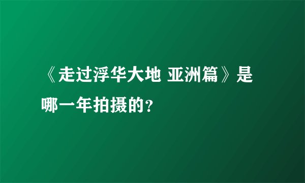 《走过浮华大地 亚洲篇》是哪一年拍摄的？