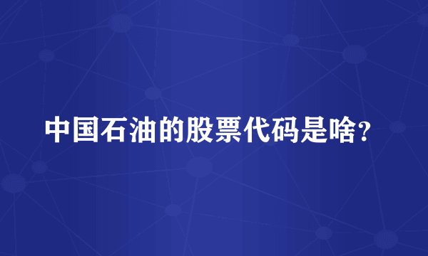 中国石油的股票代码是啥？