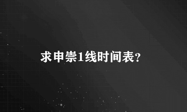 求申崇1线时间表？
