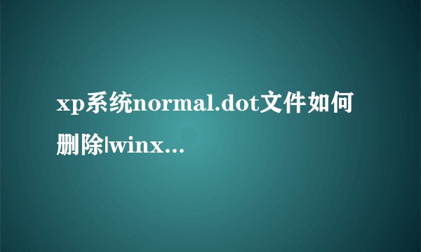 xp系统normal.dot文件如何删除|winxp系统normal.dot文件存放在哪