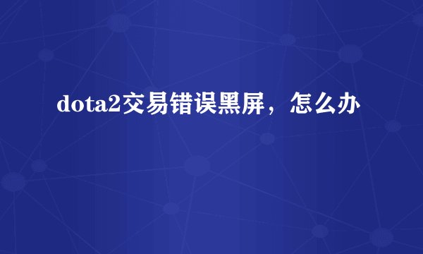 dota2交易错误黑屏，怎么办