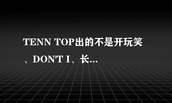 TENN TOP出的不是开玩笑、DON'T I、长直发的她音译，翻译，还有每句是哪个人唱的