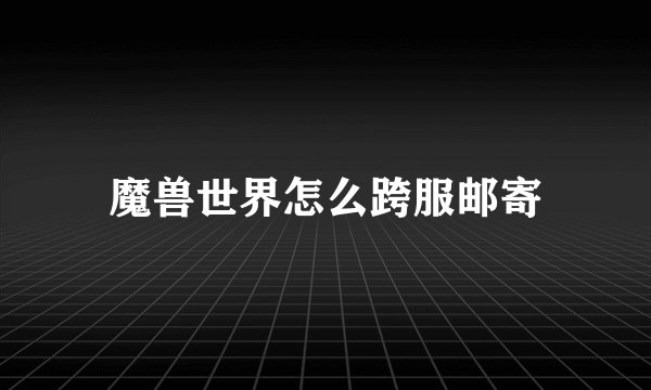魔兽世界怎么跨服邮寄