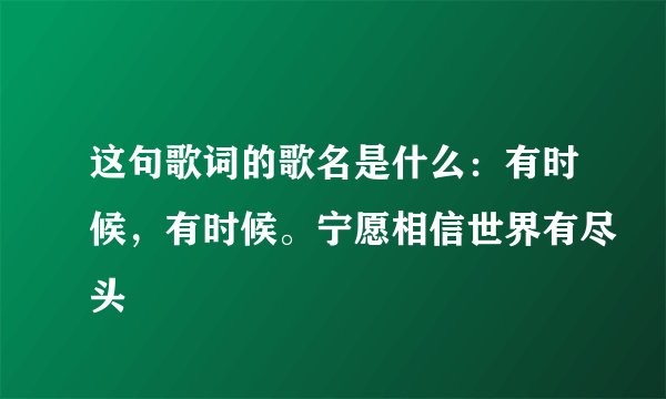 这句歌词的歌名是什么：有时候，有时候。宁愿相信世界有尽头