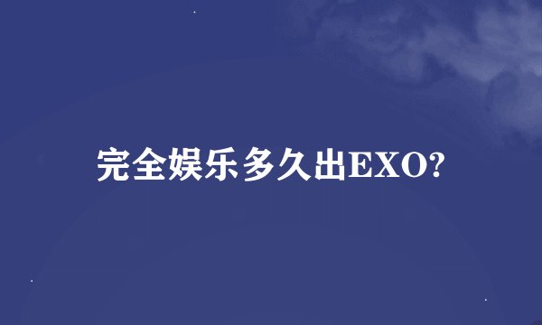 完全娱乐多久出EXO?