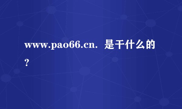 www.pao66.cn.  是干什么的?