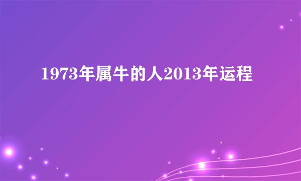 1973年属牛的人2013年运程