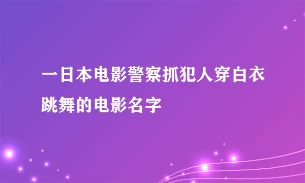 一日本电影警察抓犯人穿白衣跳舞的电影名字