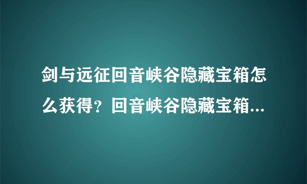 剑与远征回音峡谷隐藏宝箱怎么获得？回音峡谷隐藏宝箱通关路线攻略