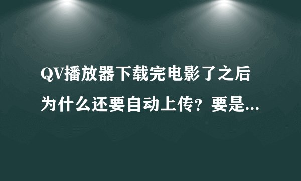 QV播放器下载完电影了之后为什么还要自动上传？要是不完全退出，电脑就特别卡。