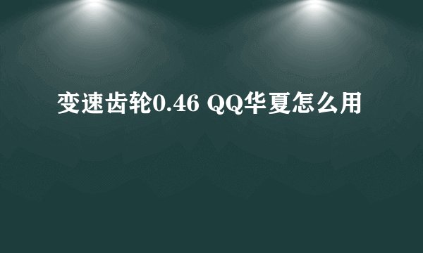 变速齿轮0.46 QQ华夏怎么用
