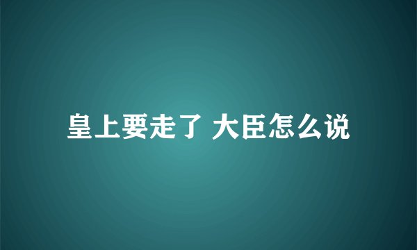 皇上要走了 大臣怎么说
