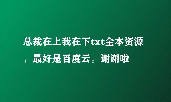 总裁在上我在下txt全本资源，最好是百度云。谢谢啦